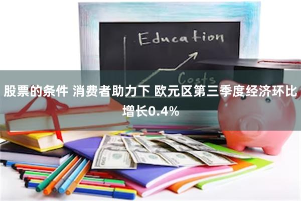 股票的条件 消费者助力下 欧元区第三季度经济环比增长0.4%