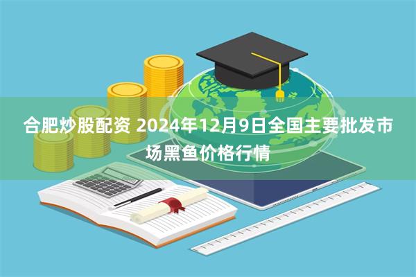 合肥炒股配资 2024年12月9日全国主要批发市场黑鱼价格行