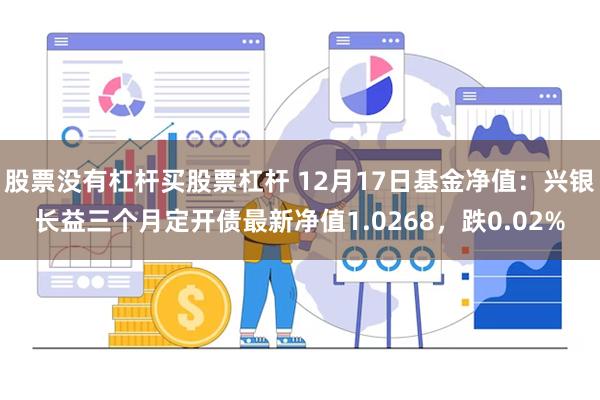 股票没有杠杆买股票杠杆 12月17日基金净值：兴银长益三个月