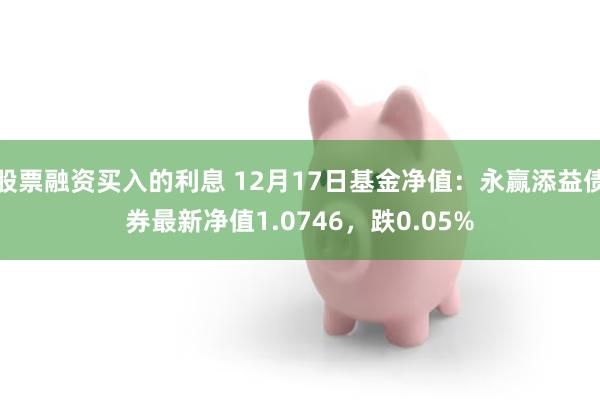 股票融资买入的利息 12月17日基金净值：永赢添益债券最新净