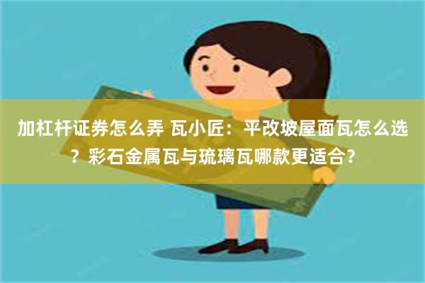 加杠杆证券怎么弄 瓦小匠：平改坡屋面瓦怎么选？彩石金属瓦与琉