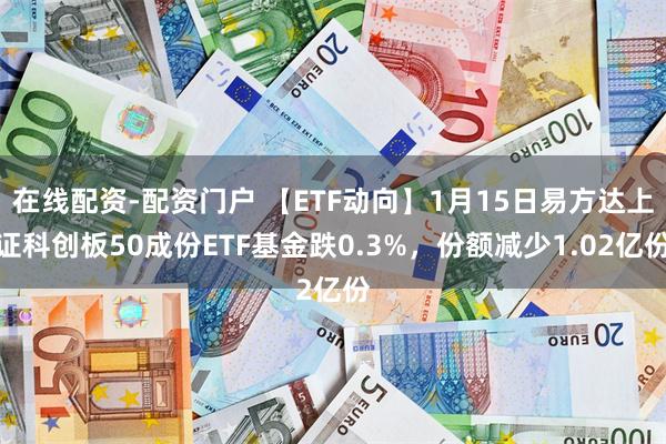 在线配资-配资门户 【ETF动向】1月15日易方达上证科创板