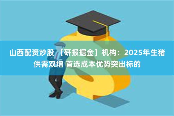 山西配资炒股 【研报掘金】机构：2025年生猪供需双增 首选