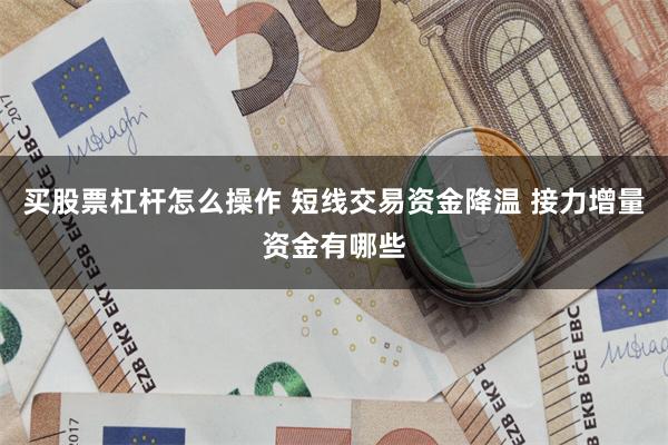 买股票杠杆怎么操作 短线交易资金降温 接力增量资金有哪些