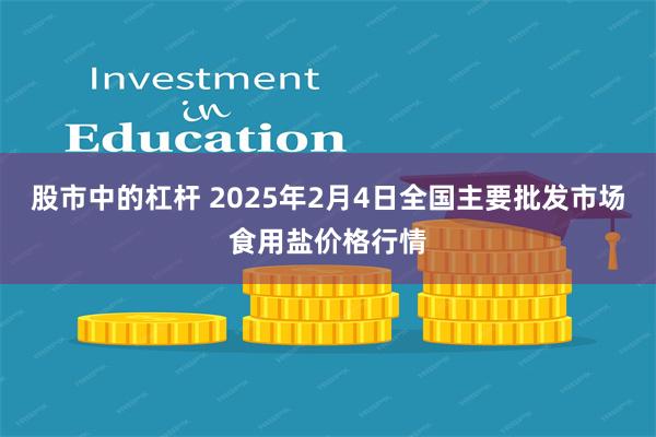 股市中的杠杆 2025年2月4日全国主要批发市场食用盐价格行