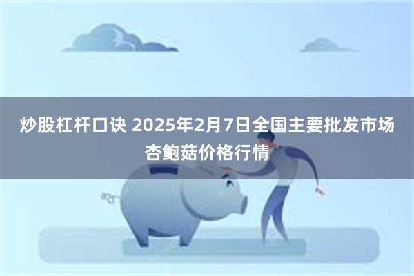 炒股杠杆口诀 2025年2月7日全国主要批发市场杏鲍菇价格行