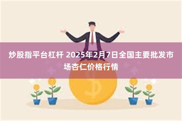 炒股指平台杠杆 2025年2月7日全国主要批发市场杏仁价格行