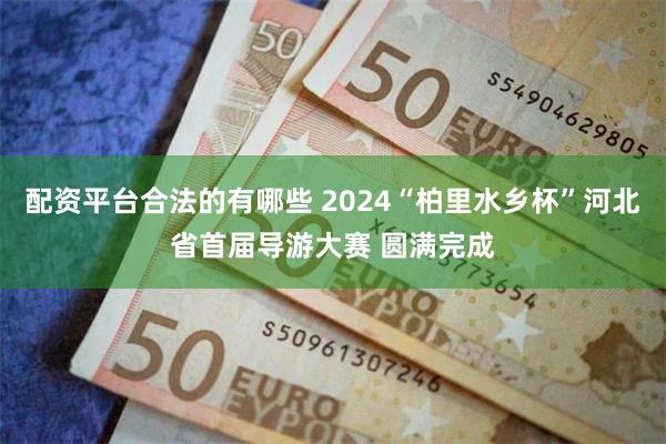 配资平台合法的有哪些 2024“柏里水乡杯”河北省首届导游大