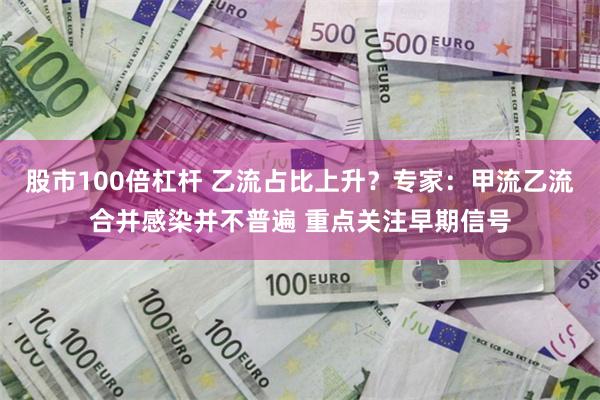 股市100倍杠杆 乙流占比上升？专家：甲流乙流合并感染并不普