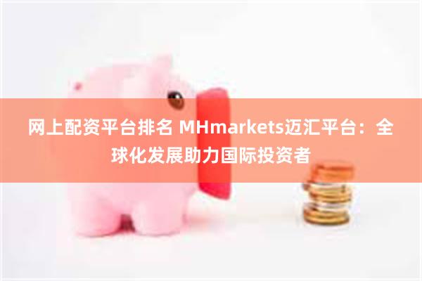 网上配资平台排名 MHmarkets迈汇平台：全球化发展助力