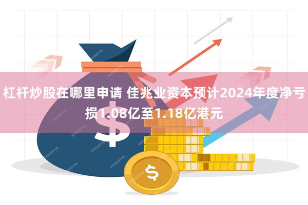 杠杆炒股在哪里申请 佳兆业资本预计2024年度净亏损1.08