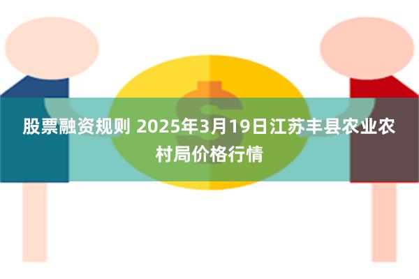 股票融资规则 2025年3月19日江苏丰县农业农村局价格行情