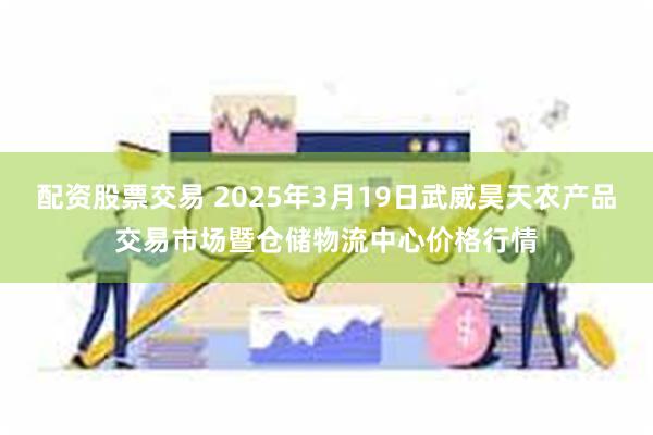 配资股票交易 2025年3月19日武威昊天农产品交易市场暨仓