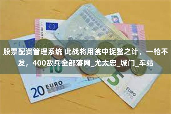 股票配资管理系统 此战将用瓮中捉鳖之计，一枪不发，400敌兵