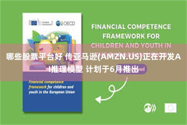 哪些股票平台好 传亚马逊(AMZN.US)正在开发AI推理模