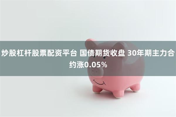 炒股杠杆股票配资平台 国债期货收盘 30年期主力合约涨0.0