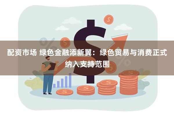 配资市场 绿色金融添新翼：绿色贸易与消费正式纳入支持范围
