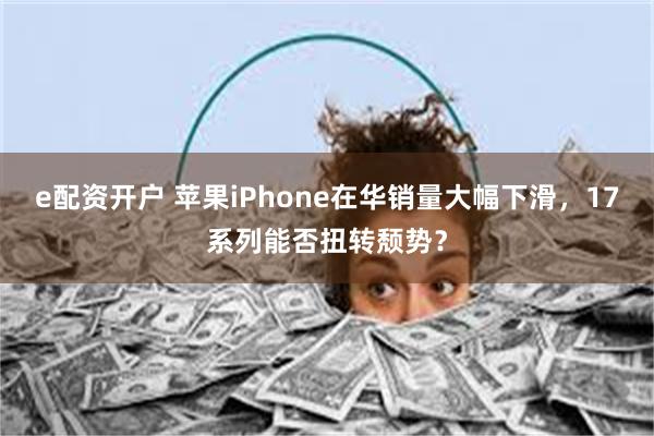 e配资开户 苹果iPhone在华销量大幅下滑，17系列能否扭
