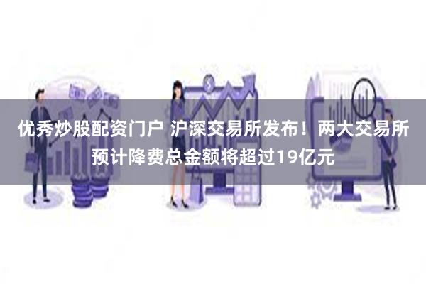 优秀炒股配资门户 沪深交易所发布！两大交易所预计降费总金额将
